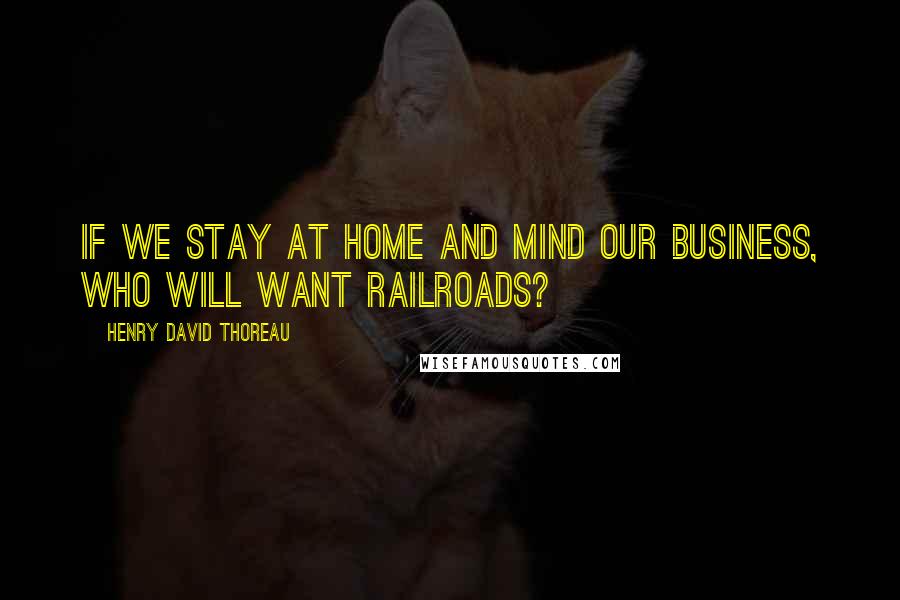 Henry David Thoreau Quotes: If we stay at home and mind our business, who will want railroads?