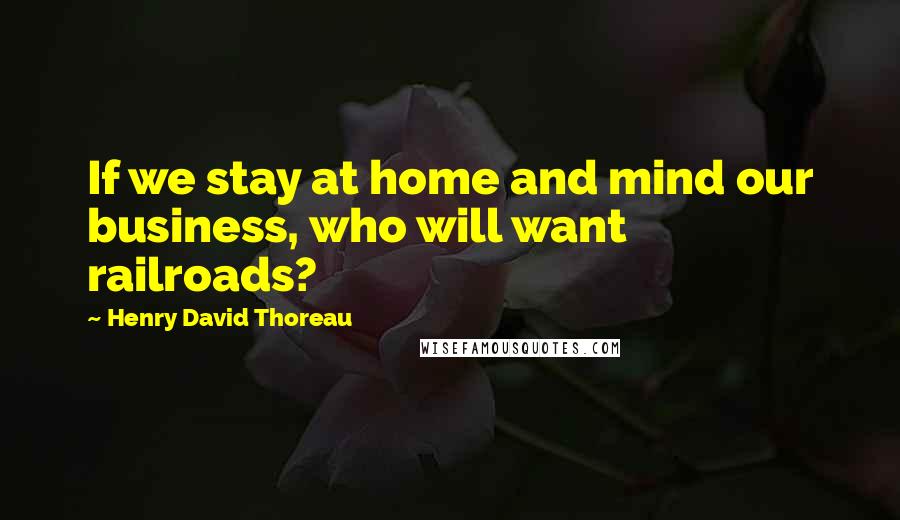 Henry David Thoreau Quotes: If we stay at home and mind our business, who will want railroads?
