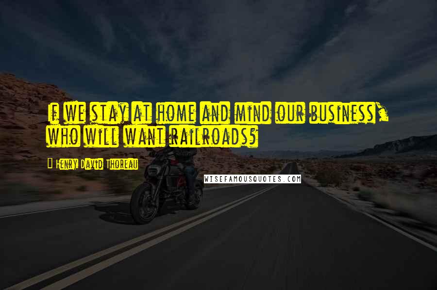 Henry David Thoreau Quotes: If we stay at home and mind our business, who will want railroads?