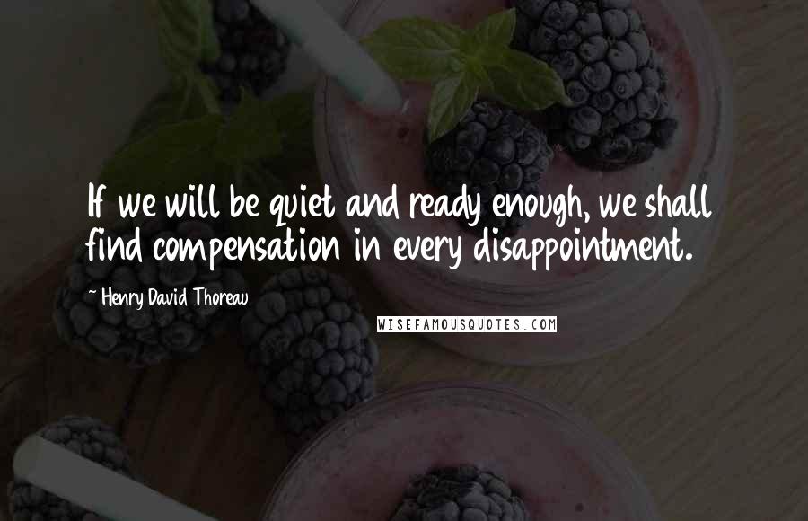 Henry David Thoreau Quotes: If we will be quiet and ready enough, we shall find compensation in every disappointment.