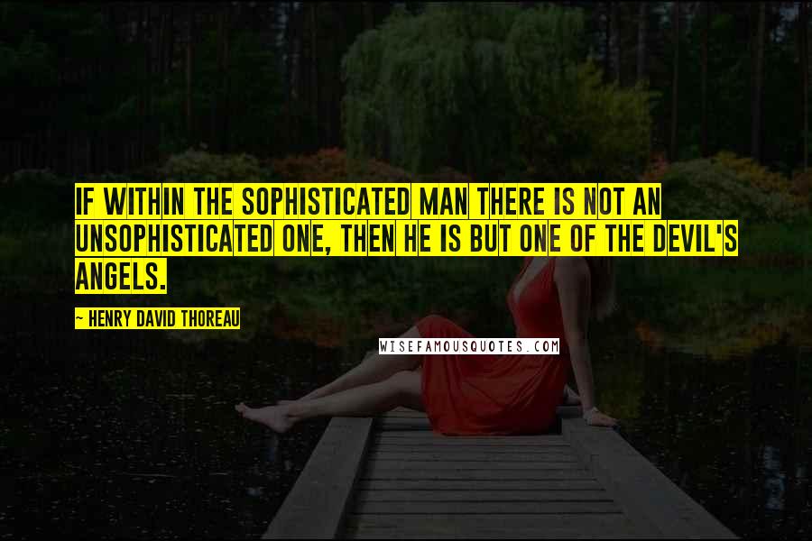 Henry David Thoreau Quotes: If within the sophisticated man there is not an unsophisticated one, then he is but one of the devil's angels.