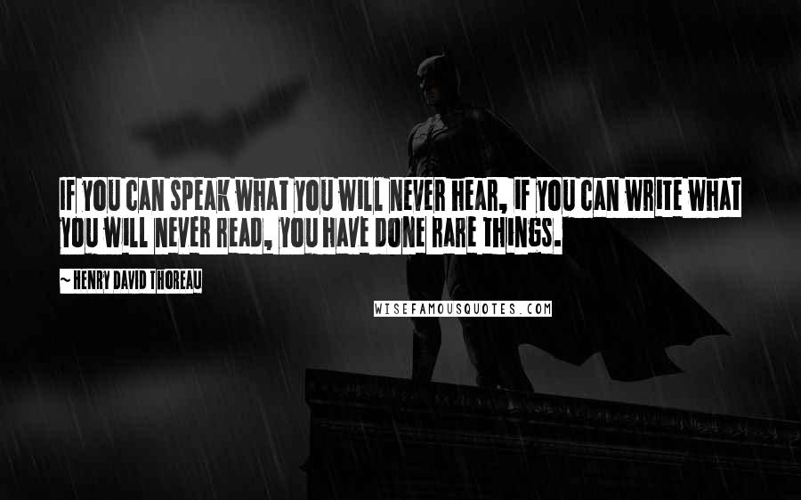 Henry David Thoreau Quotes: If you can speak what you will never hear, if you can write what you will never read, you have done rare things.