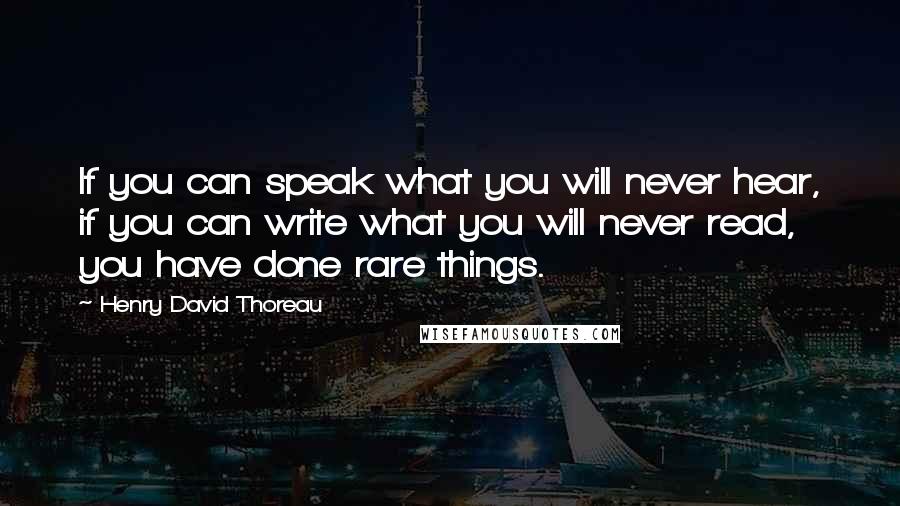 Henry David Thoreau Quotes: If you can speak what you will never hear, if you can write what you will never read, you have done rare things.