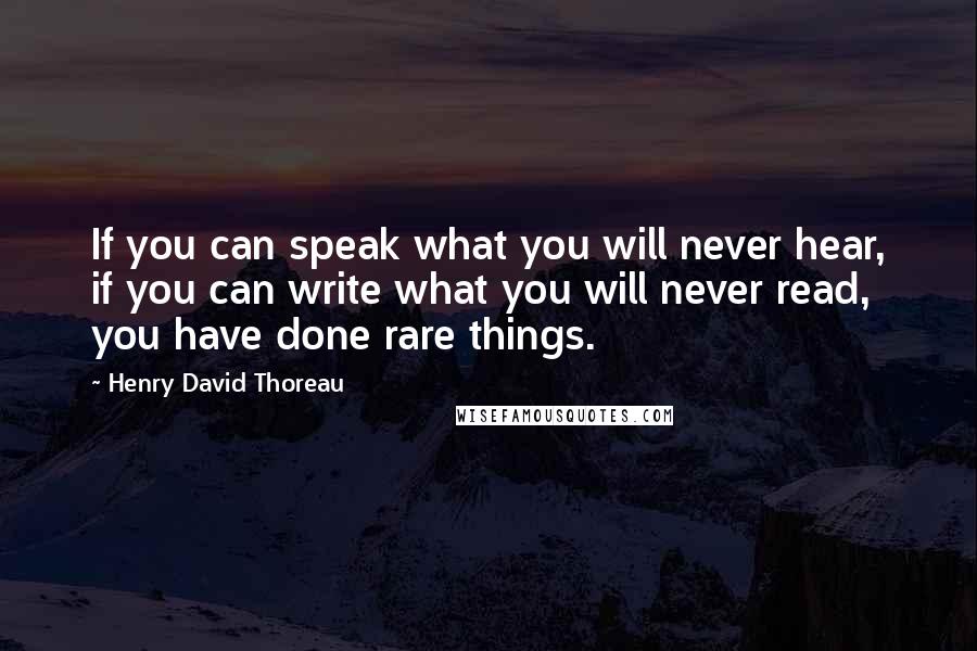 Henry David Thoreau Quotes: If you can speak what you will never hear, if you can write what you will never read, you have done rare things.