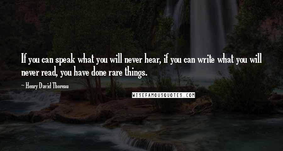 Henry David Thoreau Quotes: If you can speak what you will never hear, if you can write what you will never read, you have done rare things.