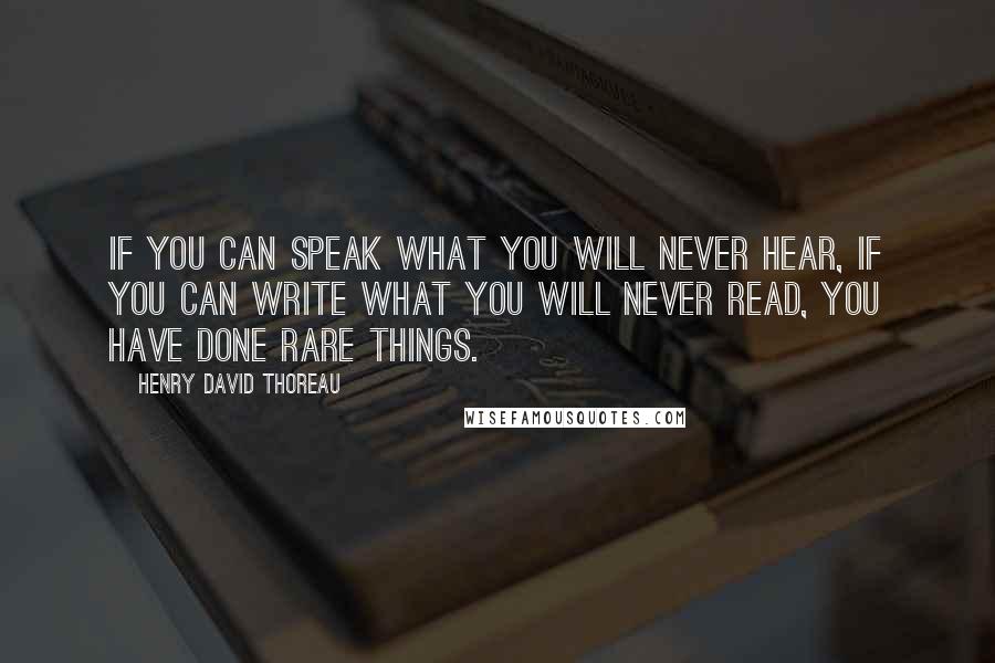 Henry David Thoreau Quotes: If you can speak what you will never hear, if you can write what you will never read, you have done rare things.