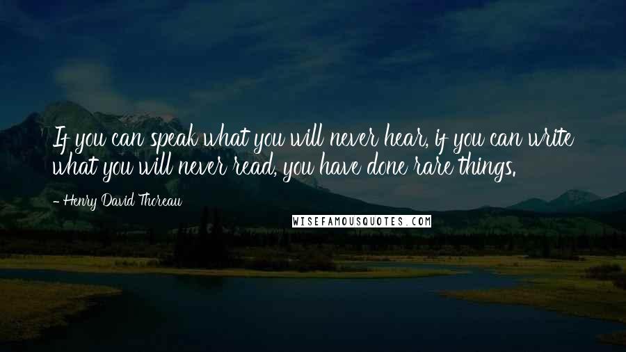 Henry David Thoreau Quotes: If you can speak what you will never hear, if you can write what you will never read, you have done rare things.