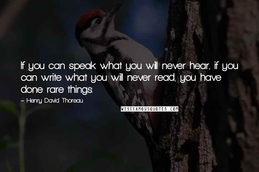 Henry David Thoreau Quotes: If you can speak what you will never hear, if you can write what you will never read, you have done rare things.