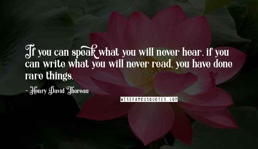 Henry David Thoreau Quotes: If you can speak what you will never hear, if you can write what you will never read, you have done rare things.