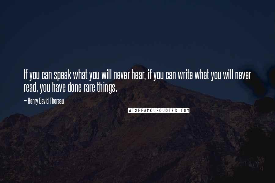 Henry David Thoreau Quotes: If you can speak what you will never hear, if you can write what you will never read, you have done rare things.