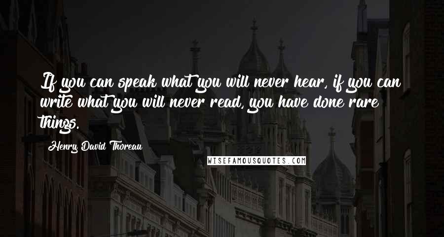 Henry David Thoreau Quotes: If you can speak what you will never hear, if you can write what you will never read, you have done rare things.