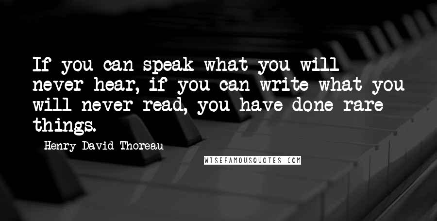 Henry David Thoreau Quotes: If you can speak what you will never hear, if you can write what you will never read, you have done rare things.