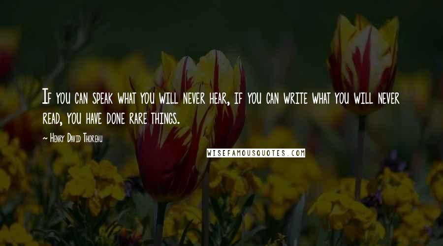 Henry David Thoreau Quotes: If you can speak what you will never hear, if you can write what you will never read, you have done rare things.