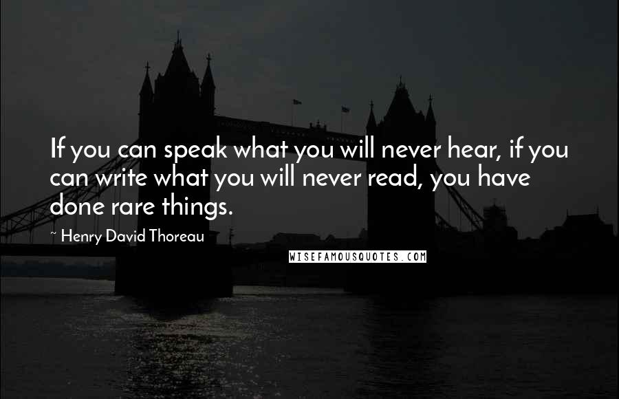 Henry David Thoreau Quotes: If you can speak what you will never hear, if you can write what you will never read, you have done rare things.