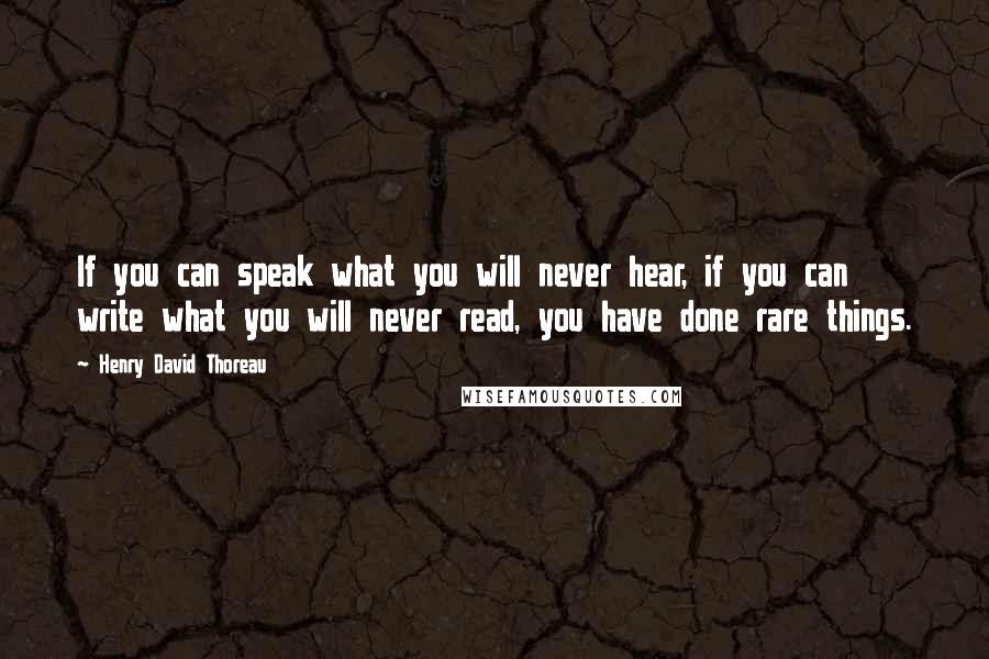 Henry David Thoreau Quotes: If you can speak what you will never hear, if you can write what you will never read, you have done rare things.