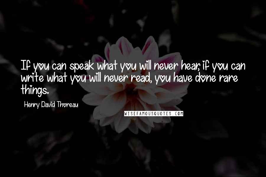 Henry David Thoreau Quotes: If you can speak what you will never hear, if you can write what you will never read, you have done rare things.
