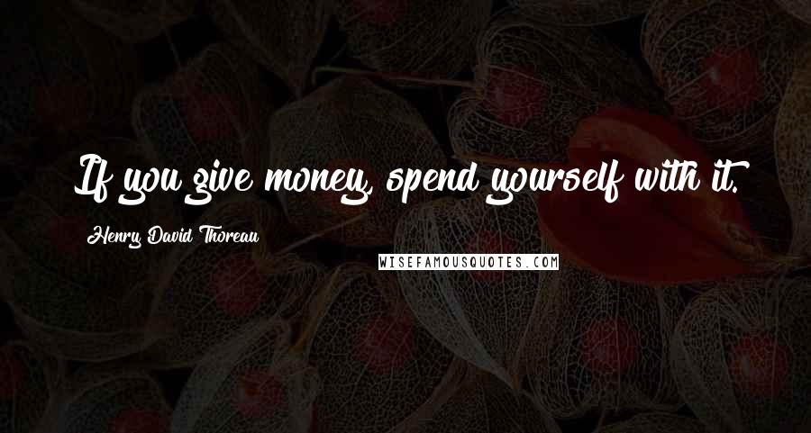 Henry David Thoreau Quotes: If you give money, spend yourself with it.