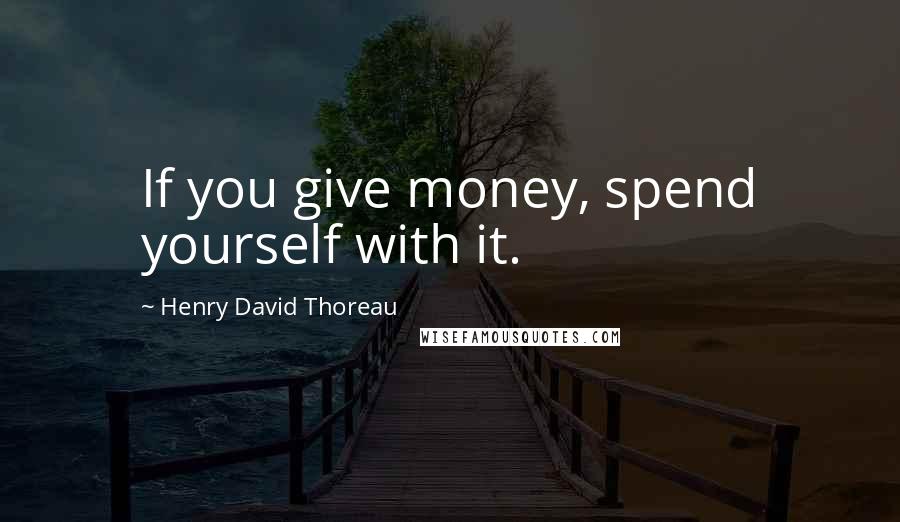 Henry David Thoreau Quotes: If you give money, spend yourself with it.