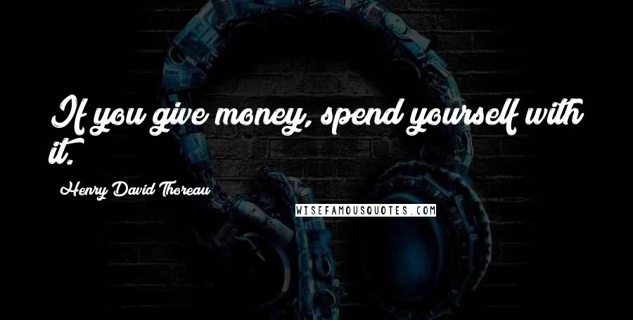 Henry David Thoreau Quotes: If you give money, spend yourself with it.