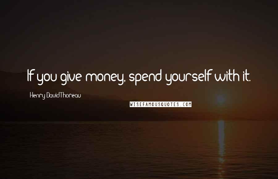 Henry David Thoreau Quotes: If you give money, spend yourself with it.