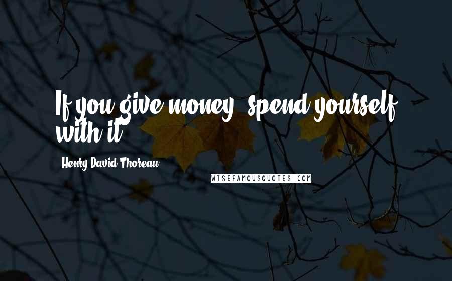 Henry David Thoreau Quotes: If you give money, spend yourself with it.