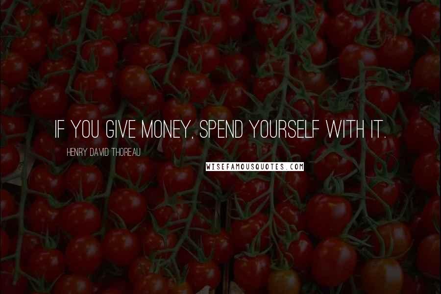 Henry David Thoreau Quotes: If you give money, spend yourself with it.