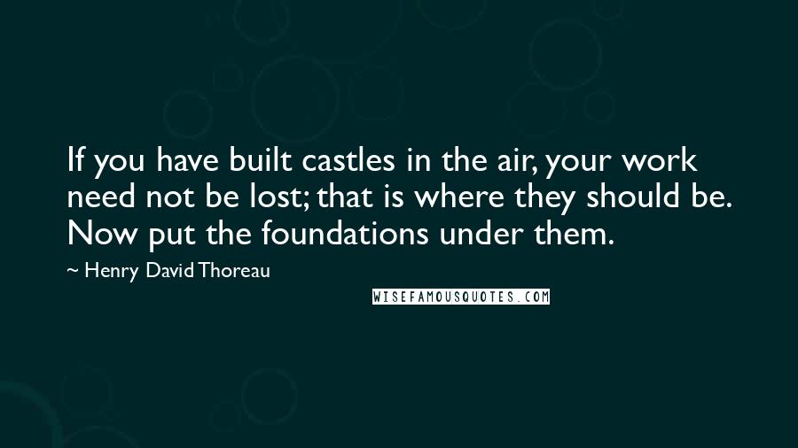 Henry David Thoreau Quotes: If you have built castles in the air, your work need not be lost; that is where they should be. Now put the foundations under them.