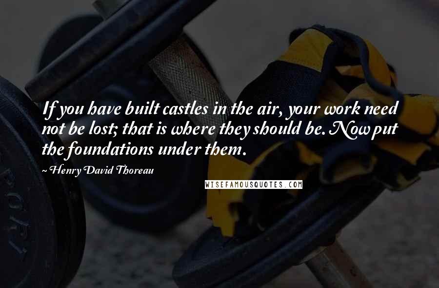 Henry David Thoreau Quotes: If you have built castles in the air, your work need not be lost; that is where they should be. Now put the foundations under them.