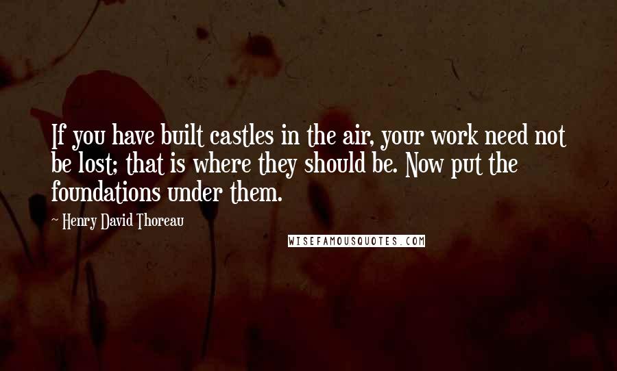 Henry David Thoreau Quotes: If you have built castles in the air, your work need not be lost; that is where they should be. Now put the foundations under them.