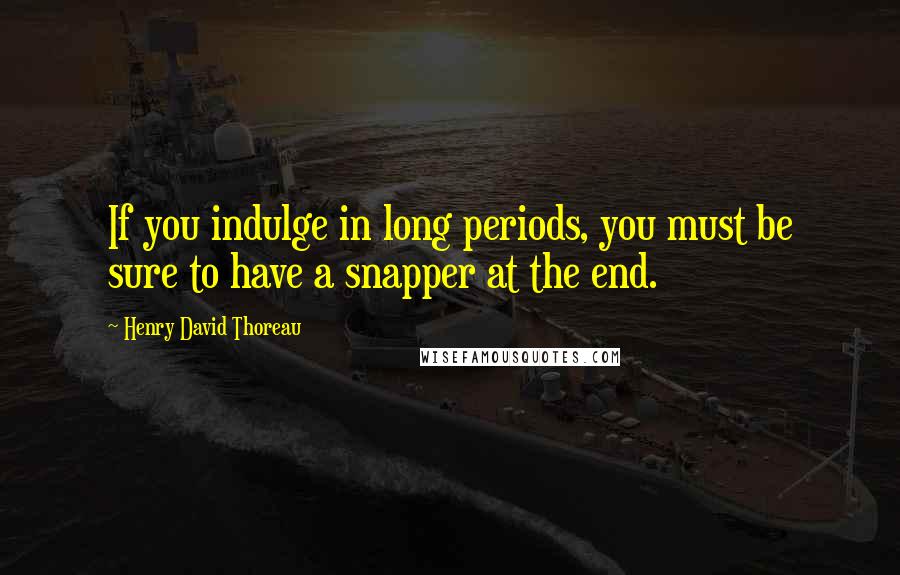 Henry David Thoreau Quotes: If you indulge in long periods, you must be sure to have a snapper at the end.