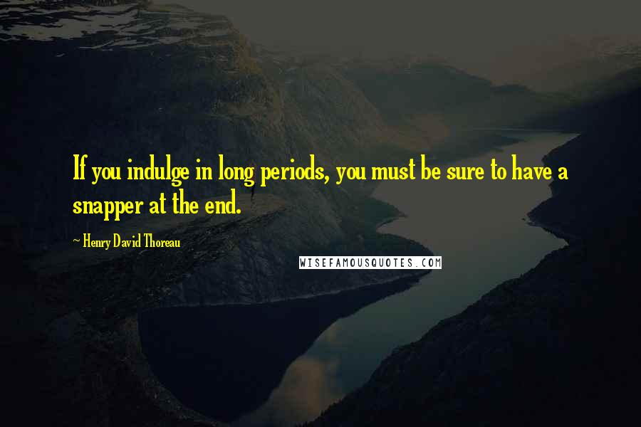 Henry David Thoreau Quotes: If you indulge in long periods, you must be sure to have a snapper at the end.