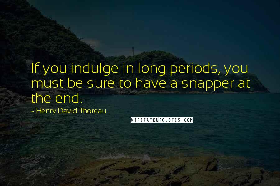 Henry David Thoreau Quotes: If you indulge in long periods, you must be sure to have a snapper at the end.