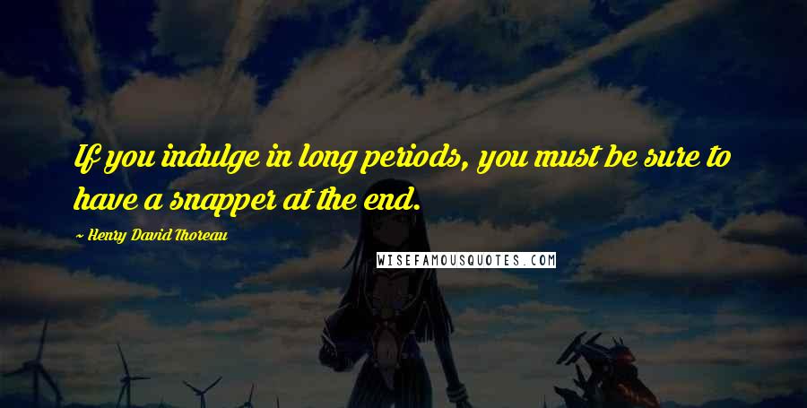 Henry David Thoreau Quotes: If you indulge in long periods, you must be sure to have a snapper at the end.