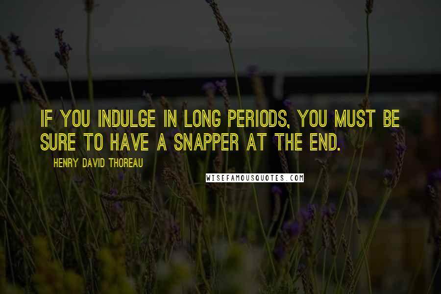Henry David Thoreau Quotes: If you indulge in long periods, you must be sure to have a snapper at the end.