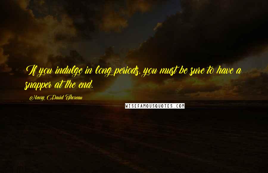 Henry David Thoreau Quotes: If you indulge in long periods, you must be sure to have a snapper at the end.