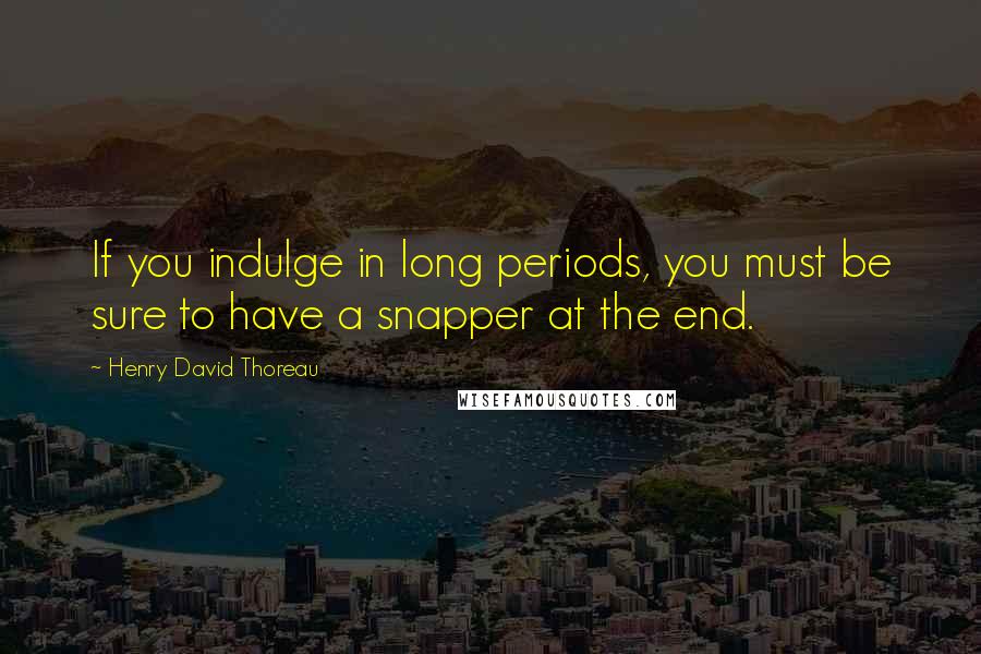 Henry David Thoreau Quotes: If you indulge in long periods, you must be sure to have a snapper at the end.