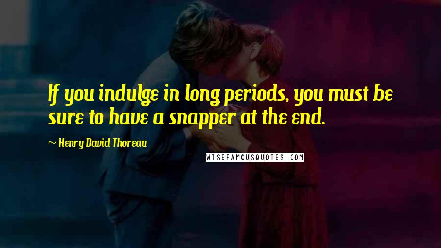 Henry David Thoreau Quotes: If you indulge in long periods, you must be sure to have a snapper at the end.