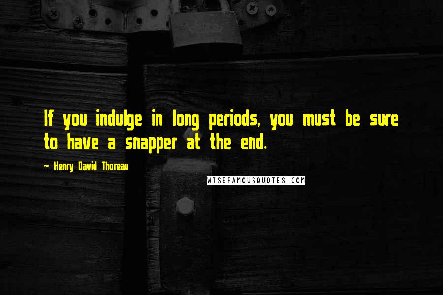 Henry David Thoreau Quotes: If you indulge in long periods, you must be sure to have a snapper at the end.
