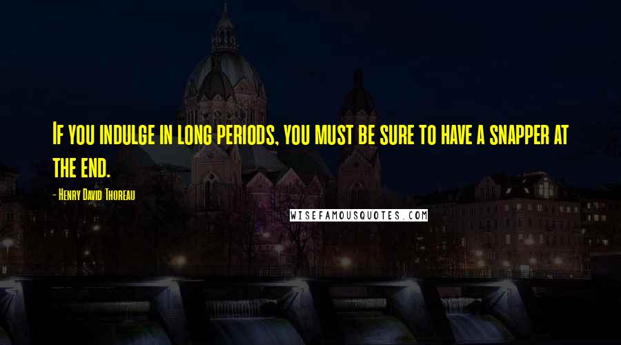 Henry David Thoreau Quotes: If you indulge in long periods, you must be sure to have a snapper at the end.