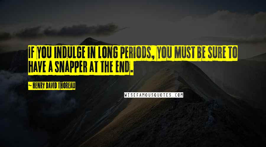 Henry David Thoreau Quotes: If you indulge in long periods, you must be sure to have a snapper at the end.