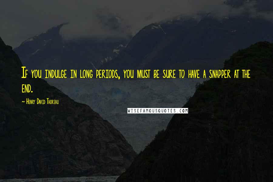 Henry David Thoreau Quotes: If you indulge in long periods, you must be sure to have a snapper at the end.