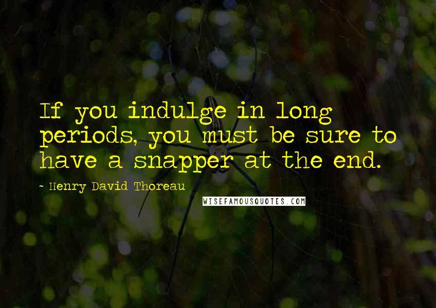 Henry David Thoreau Quotes: If you indulge in long periods, you must be sure to have a snapper at the end.