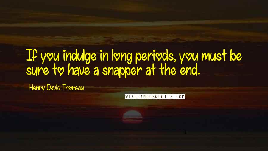 Henry David Thoreau Quotes: If you indulge in long periods, you must be sure to have a snapper at the end.