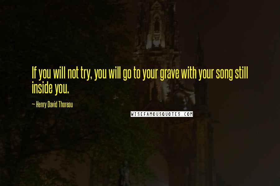 Henry David Thoreau Quotes: If you will not try, you will go to your grave with your song still inside you.