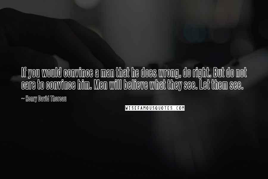 Henry David Thoreau Quotes: If you would convince a man that he does wrong, do right. But do not care to convince him. Men will believe what they see. Let them see.