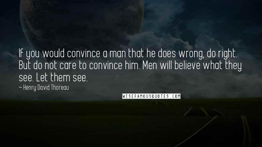 Henry David Thoreau Quotes: If you would convince a man that he does wrong, do right. But do not care to convince him. Men will believe what they see. Let them see.