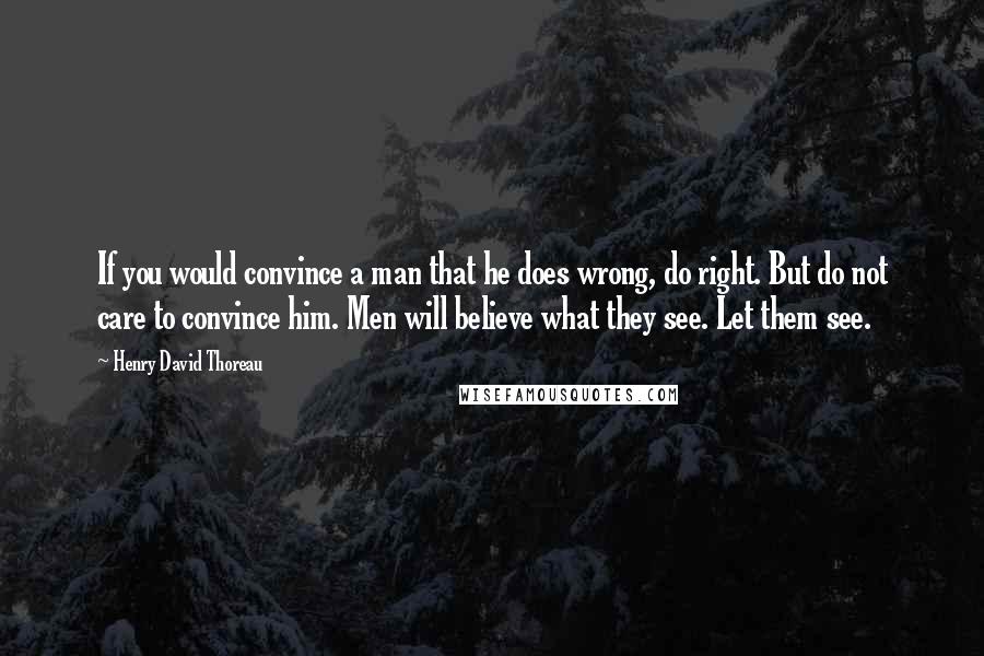 Henry David Thoreau Quotes: If you would convince a man that he does wrong, do right. But do not care to convince him. Men will believe what they see. Let them see.