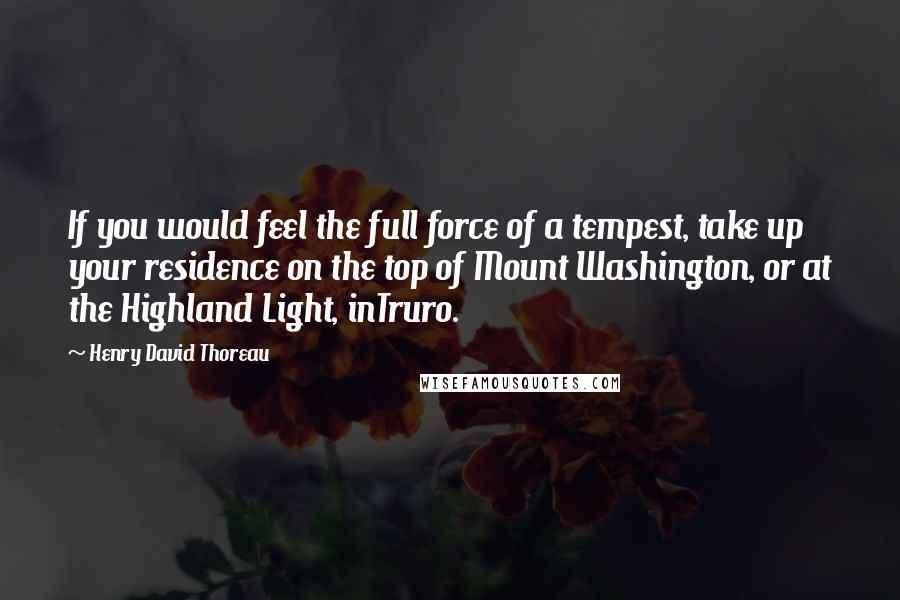 Henry David Thoreau Quotes: If you would feel the full force of a tempest, take up your residence on the top of Mount Washington, or at the Highland Light, inTruro.