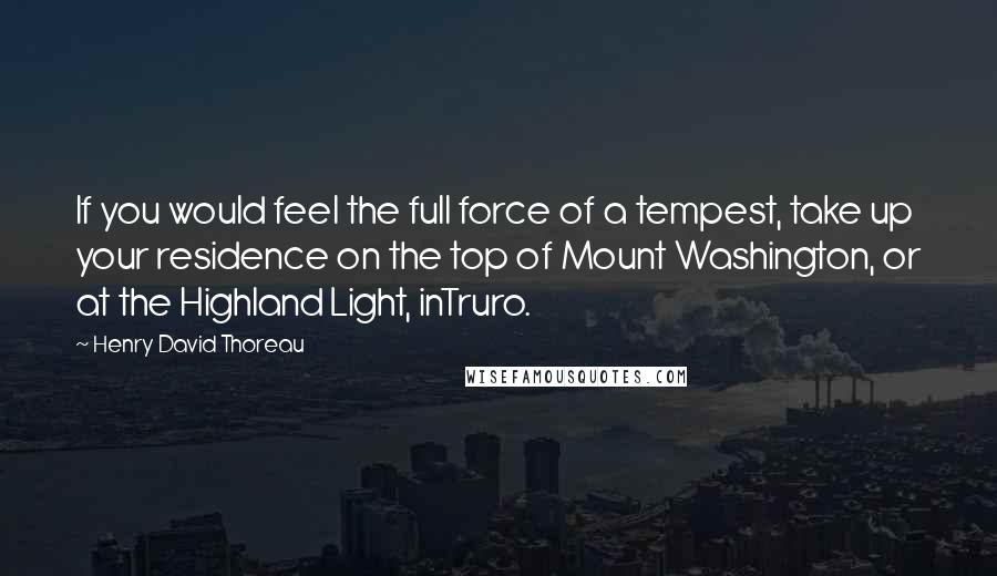 Henry David Thoreau Quotes: If you would feel the full force of a tempest, take up your residence on the top of Mount Washington, or at the Highland Light, inTruro.