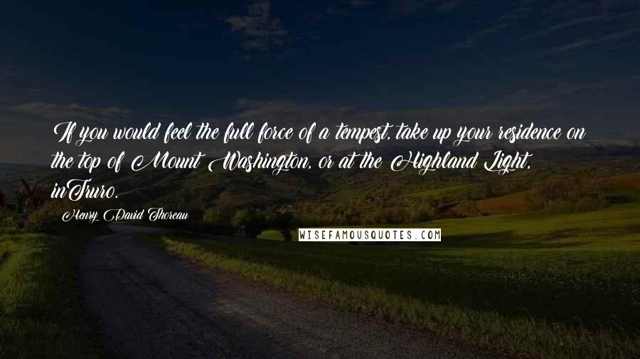 Henry David Thoreau Quotes: If you would feel the full force of a tempest, take up your residence on the top of Mount Washington, or at the Highland Light, inTruro.